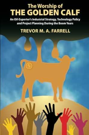The Worship of the Golden Calf: An Oil Exporter's Industrial Strategy, Technology Policy and Project Planning During the Boom Years - Trevor Michael Farrell