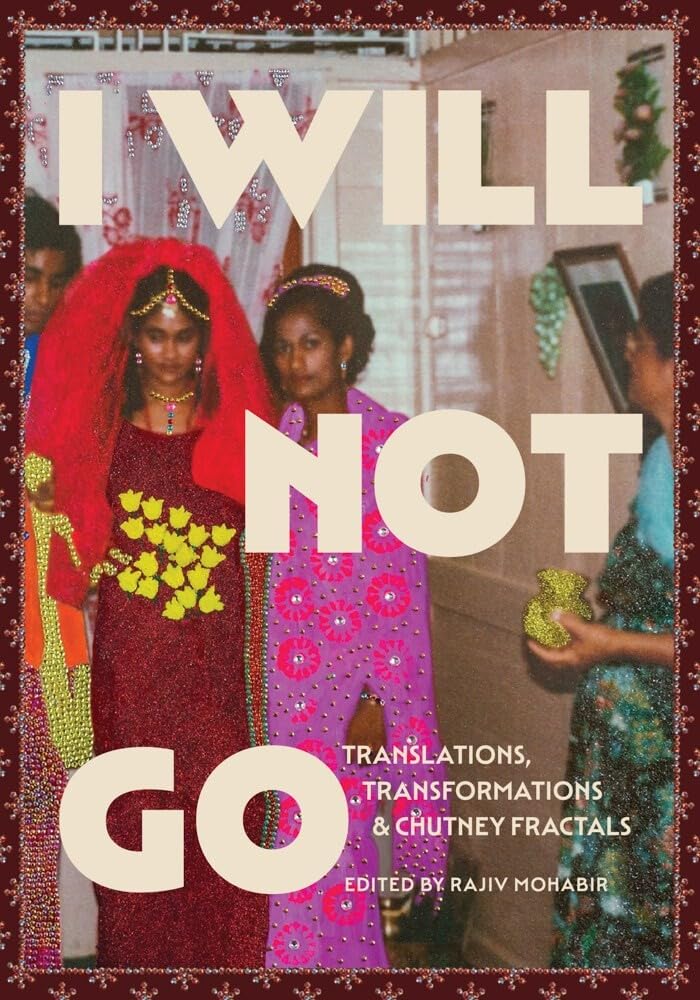 I Will Not Go: Translations, Transformations, and Chutney Fractals - Rajiv Mohabir