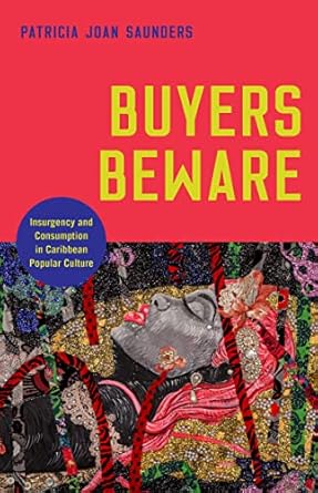 Buyers Beware: Insurgency and Consumption in Caribbean Popular Culture - by Patricia Joan Saunders 