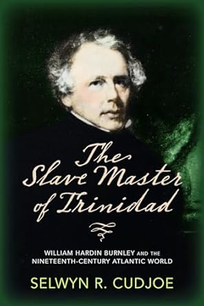 The Slave Master of Trinidad: William Hardin Burnley and the Nineteenth-Century Atlantic World, Selwyn R. Cudjoe